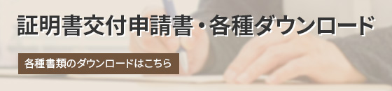 証明書交付申請書・各種ダウンロード　各種書類のダウンロードはこちら